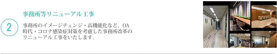 2 事務所等リニューアル工事／事務所のイメージチェンジ・高機能化など、OA時代・コロナ感染症対策を考慮した事務所改革のリニューアル工事をいたします。